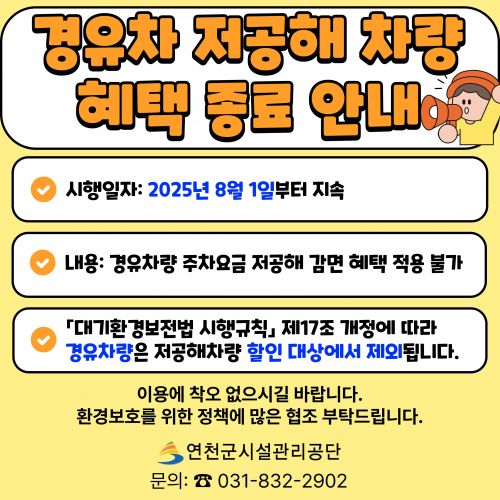 경유차 저공해 차량 혜택 종료 안내, 시행일자:2025년 8월 1일부터 지속, 내용: 경유차량 주차요금 저공해 감면 혜택 적용 불가, 대기환경보전법 시행규칙 제17조 개정에 따라 경유차량은 저공해차량 할인 대상에서 제외됩니다. 이용에 착오 없으시길 바랍니다. 환경보호를 위한 정책에 많은 협조 부탁드립니다. 연천군시설관리공단, 문의 031-832-2902