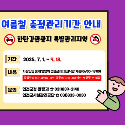 여름철 중점관리기간 안내 한탄강 특별관리지역 기간: 2025. 7. 1.~8. 31. 내용: 차량진입 및 야영행위 전면금지! 피크닉만 가능(06:00~18:00) 중점관리기간 외에도 기상 상황에 따라 피크닉이 제한될 수 있음 문의: 연천군청 관광과 031-839-2148 연천군시설관리공단 031-833-0030