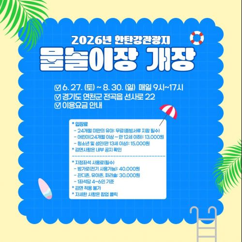 2026년 물놀이장 개장 6.27.(토)~8. 30.(일) 매일 9시~17시 경기도 연천군 전곡읍 선사로 22 이용요금 안내 *입장료 24개월 미만의 유아: 무료(증빙서류 지참 필수) 어린이(24개월 이상~만 12세 이하): 13000원 청소년 및 성인(만 13세 이상): 15000원 *감면사항은 내부 공지 확인 *지정좌석 사용료(필수) 방가로(전기 사용