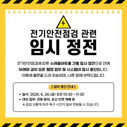 전기안전점검 관련 임시 정전 전기안전점검에 따른 수레울아트홀 건물 임시 정전으로 인해 아래와 같이 모든 행정 업무 및 시스템이 잠시 중단됩니다. 이용에 불편을 드려 죄송하며, 너른 양해 부탁드립니다. 업무 중단 안내 일시: 2026. 6. 26.(금) 오전 10:30 ~ 11:30 대상 업무: 전화 문의, 유선 티켓 예매 등 점검 상황에 따라 복구 시간이