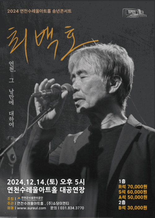 2024 연천수레울아트홀 송년콘서트 최백호 연천, 그 낭만에 대하여 2024.12.14(토) 오후 5시 연천수레울아트홀 대공연장 주최 연천군시설관리공단 주관 연천수레울아트홀, (주)쇼당이엔티 예매 www.sureul.com 문의 031.834.3770 1층 R석 70,000원 S석 60,000원 A석 50,000원 2층 B석 30,000원