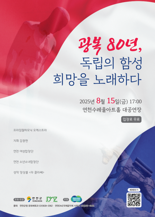 [광복80년, 독립의 함성 희망을 노래하다 공연 예매 안내]80년 전, 자유를 향한 뜨거운 함성이 이 땅을 울렸습니다.그날의 외침은 오늘, 희망의 선율로 다시 살아납니다.광복절 저녁, 음악과 함께 우리의 역사와 마음을 잇는뜻깊은 여정에 함께해 주세요.일시: 2025. 8. 15(금) 17:00장소: 연천수레울아트홀 대공연장출연진: 프라임필하모닉오케스트라, 지휘 김광현, 성악 앙상블 <라 클라쎄>, 소프라노 김도연, 소프라노 박현진, 연천군 여성합창단, 연천군 소년소녀합창단입장료 무료[티켓 예매 바로가기]https://m.site.naver.com/1NDNa문의) DMZ국제음악제 사무국 031-955-5982