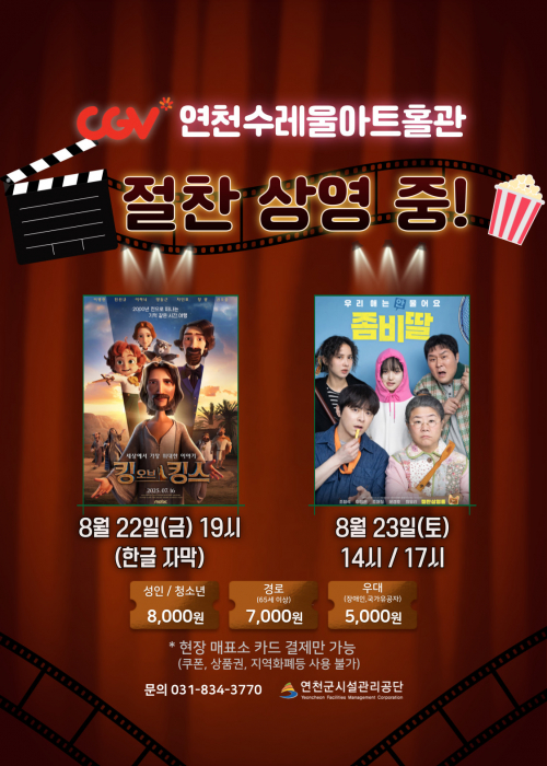 CGV연천수레울아트홀관 절찬상영중! 킹오브킹스 8월 22일(금) 19시 좀비딸 8월 23일(토) 14시 / 17시성인 / 청소년 8,000원 경로(65세 이상) 7,000원 우대(장애인, 국가유공자) 5,000원＊현장 매표소 카드 결제만 가능(쿠폰, 상품권, 지역화폐등 사용 불가)문의 031-834-3770 연천군시설관리공단