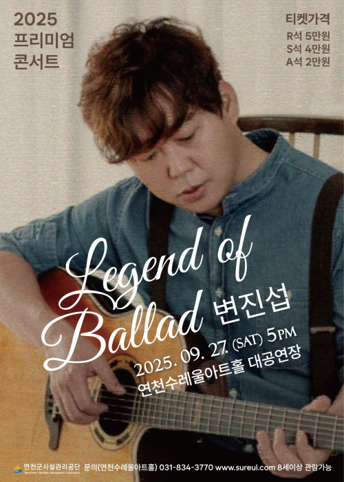 ○ 공 연 명: 레전드 오브 발라드 <변진섭 콘서트>○ 일 시: 2025. 9. 27.(토) 17:00 ○ 소요시간: 약 100분 ○ 장 소: 연천수레울아트홀 대공연장 ○ 주 최: 연천군시설관리공단 ○ 주 관: 연천수레울아트홀, (주)빅쇼이엔엠 ○ 입 장 권: R석 50,000원, S석 40,000원, A석 20,000원 ○ 관람연령: 7세 이상 입장가능 ○ 티켓오픈: 유료회원 – 2025. 7. 29.(화) 오후 2시 일반회원 – 2025. 7. 30.(수) 오후 2시<!--"<-->