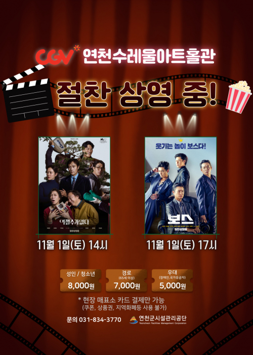 CGV연천수레울아트홀관 절찬 상영 중! 어쩔수가없다 11월 1일(토) 14시 보스 11월 1일(토) 17시 성인/ 청소년 8,000원 경로(65세 이상) 7,000원 우대(장애인, 국가유공자) 5,000원 *현장 매표소 카드 결제만 가능(쿠폰, 상품권, 지역화폐등 사용 불가) 문의 031-834-3770 연천군시설관리공단