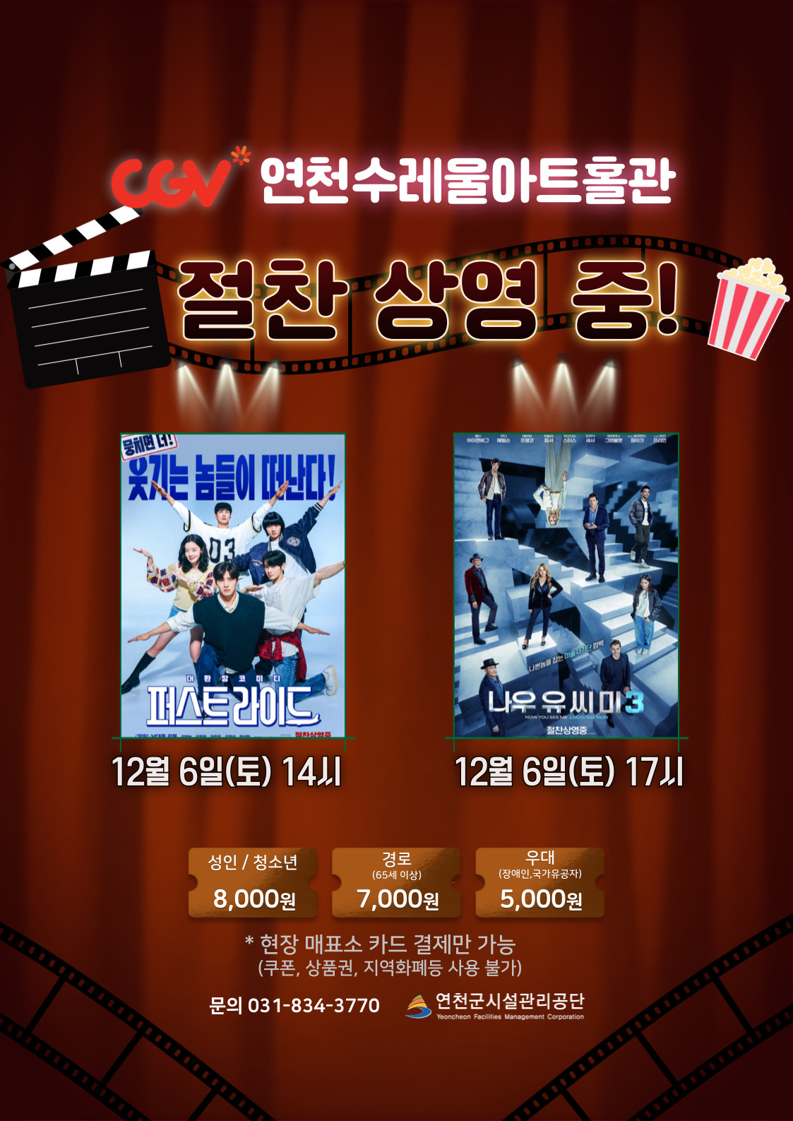 CGV연천수레울아트홀관 절찬 상영중! 퍼스트라이드 12월6일(토) 14시 나우유씨미3 12월 6일 17시 성인 / 청소년 8,000원 경로(65세 이상) 7,000원 우대(장애인, 국가유공자) 5,000원 *현장 매표소 카드 결제만 가능 (쿠폰, 상품권, 지역화폐등 사용 불가) 문의 031-834-3770 연천군시설관리공단