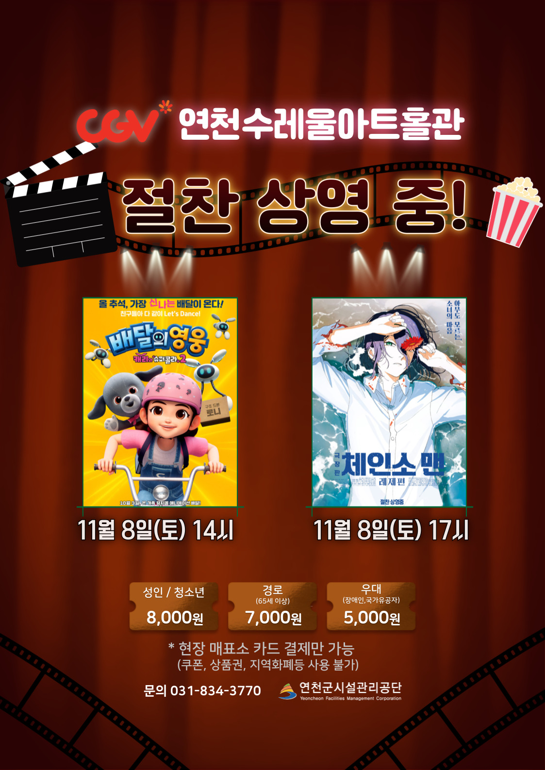 CGV연천수레울아트홀관 절찬 상영중! 배달의 영웅 11월 8일(토) 14시 체인소 맨 레제편 11월 8일(토) 17시 성인 / 청소년 8,000원 경로(65세 이상) 7,000원 우대(장애인, 국가유공자) 5,000원 * 현장 매표소 카드 결제만 가능(쿠폰, 상품권, 지역화폐등 사용 불가) 문의 031-834-3770 연천군시설관리공단