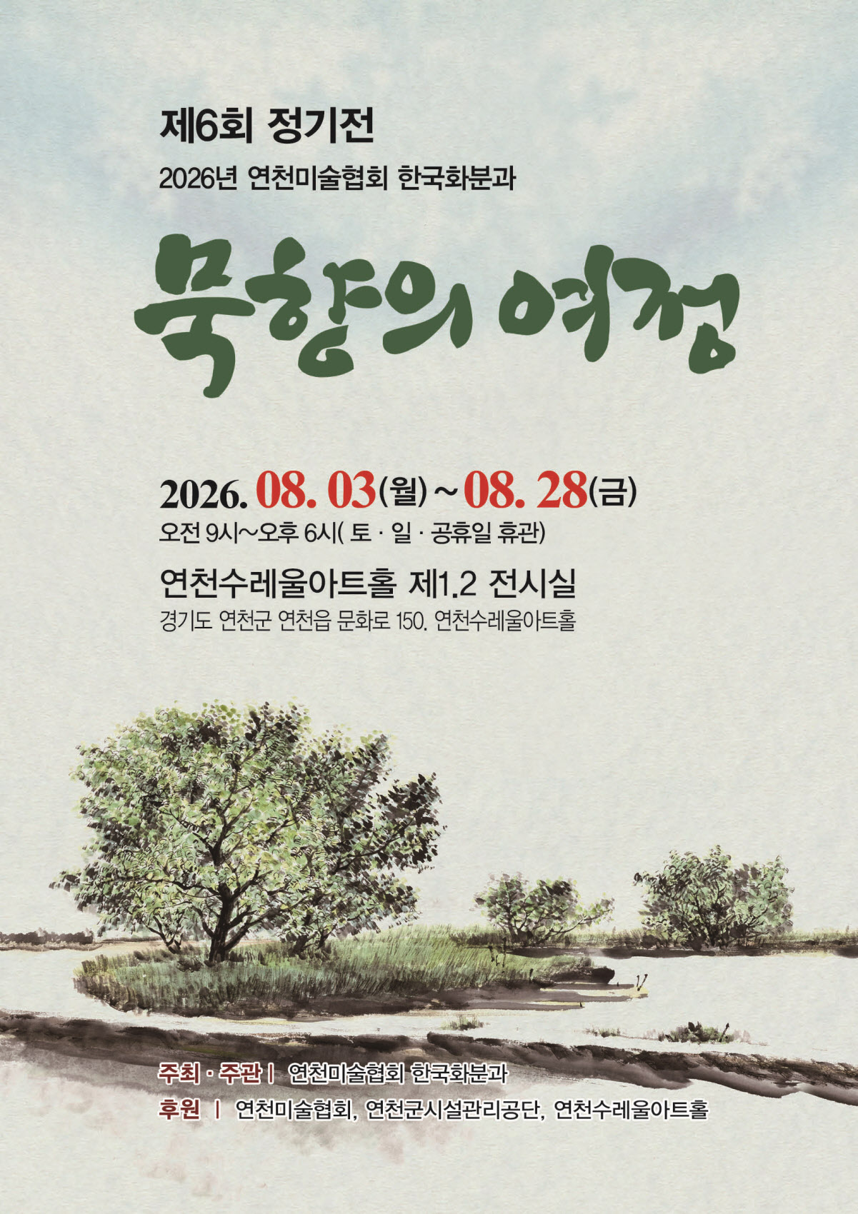 제6회 정기전 2026년 연천미술협회 한국화분과 묵향의 여정 2026. 8. 3.(월)~8. 28.(금)  오전 9시~오후 6시(토 일 공휴일 휴관) 연천수레울아트홀 제 1, 2 전시실 경기도 연천군 연천읍 문화로 150, 연천수레울아트홀 주최 주관 연천미술협회 한국화분과 후원 연천미술협회, 연천군시설관리공단, 연천수레울아트홀